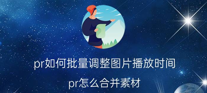 pr如何批量调整图片播放时间 pr怎么合并素材？